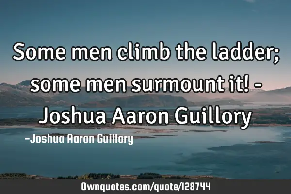 Some men climb the ladder; some men surmount it! - Joshua Aaron G