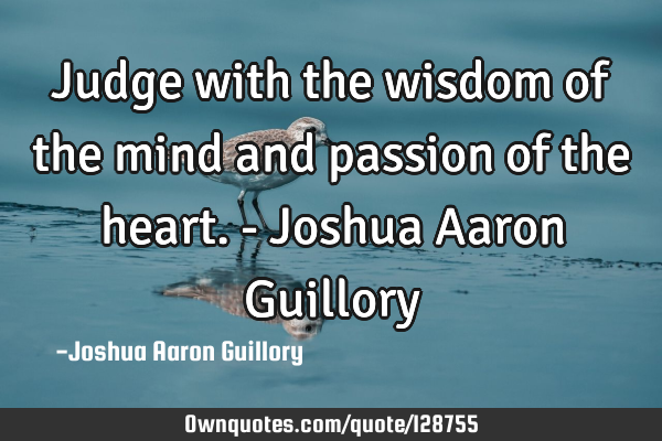 Judge with the wisdom of the mind and passion of the heart. - Joshua Aaron G