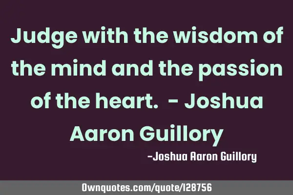 Judge with the wisdom of the mind and the passion of the heart. - Joshua Aaron G