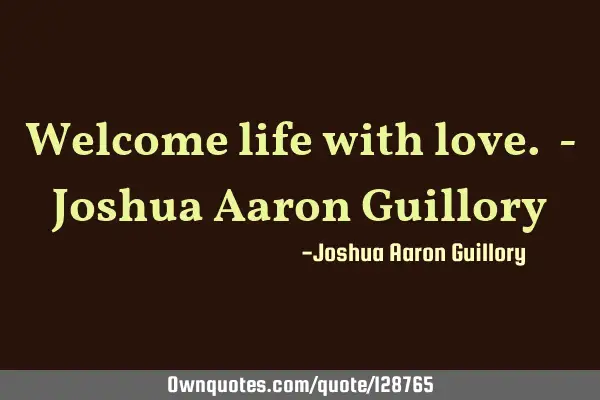 Welcome life with love. - Joshua Aaron G
