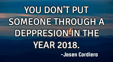 YOU DON'T PUT SOMEONE THROUGH A DEPPRESION IN THE YEAR 2018.