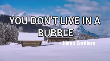 YOU DON'T LIVE IN A BUBBLE