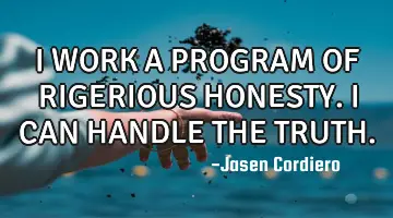 I WORK A PROGRAM OF RIGERIOUS HONESTY. I CAN HANDLE THE TRUTH.