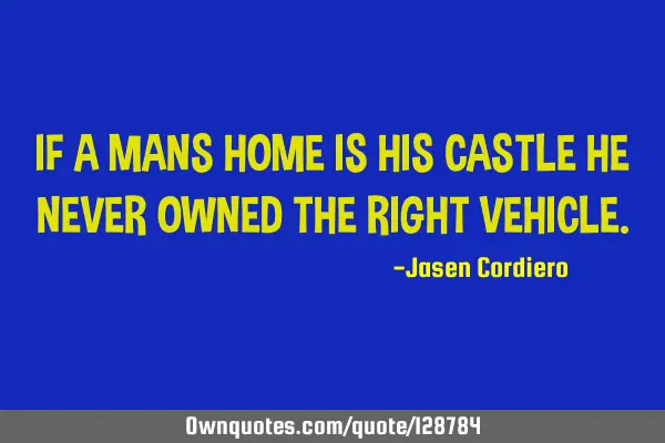 IF A MANS HOME IS HIS CASTLE HE NEVER OWNED THE RIGHT VEHICLE