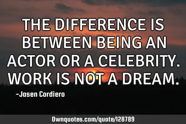 THE DIFFERENCE IS BETWEEN BEING AN ACTOR OR A CELEBRITY. WORK IS NOT A DREAM