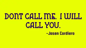 DONT CALL ME. I WILL CALL YOU.