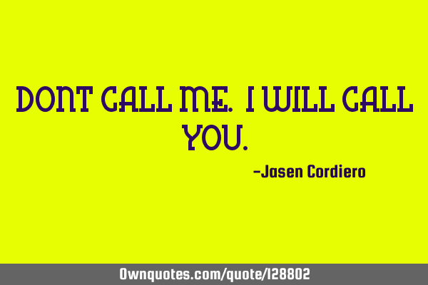 DONT CALL ME. I WILL CALL YOU
