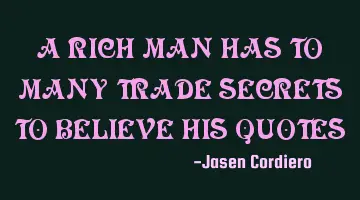 A RICH MAN HAS TO MANY TRADE SECRETS TO BELIEVE HIS QUOTES