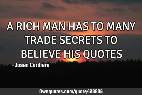 A RICH MAN HAS TO MANY TRADE SECRETS TO BELIEVE HIS QUOTES