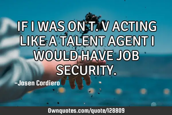 IF I WAS ON T.V ACTING LIKE A TALENT AGENT I WOULD HAVE JOB SECURITY