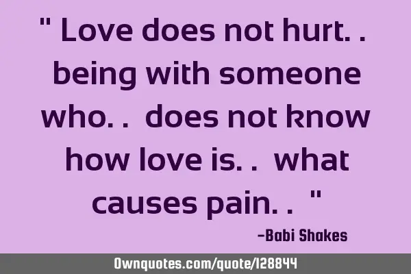 " Love does not hurt.. being with someone who.. does not know how love is.. what causes pain.. "