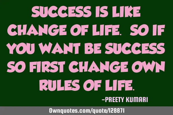 SUCCESS IS LIKE CHANGE OF LIFE. SO IF YOU WANT BE SUCCESS SO FIRST CHANGE OWN RULES OF LIFE