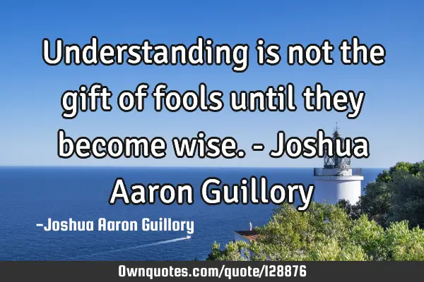 Understanding is not the gift of fools until they become wise. - Joshua Aaron G