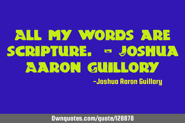All my words are scripture. - Joshua Aaron G
