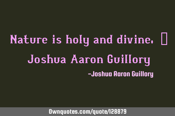 Nature is holy and divine. - Joshua Aaron G