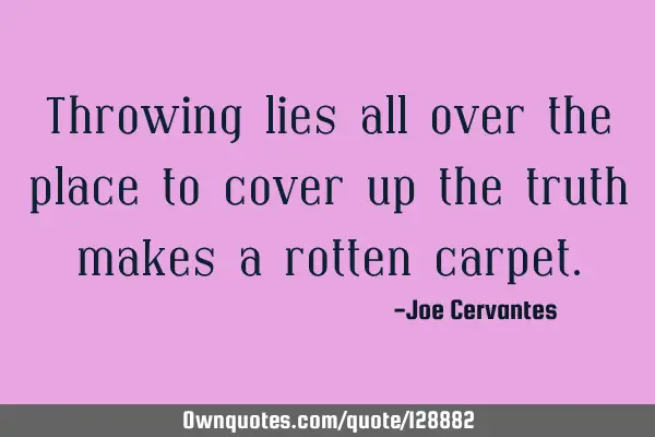 Throwing lies all over the place to cover up the truth makes a rotten