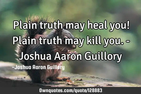 Plain truth may heal you! Plain truth may kill you. - Joshua Aaron G