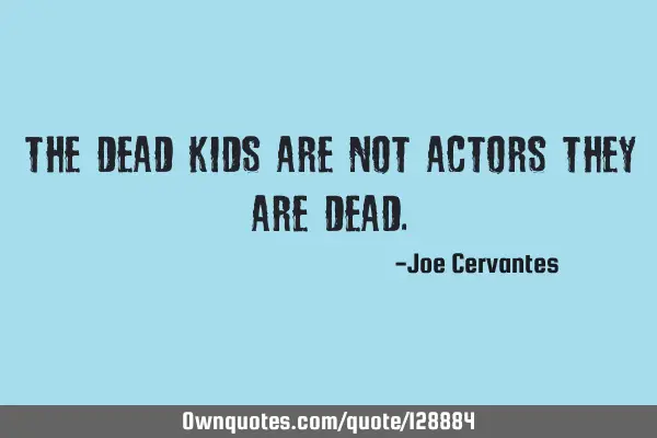 The dead kids are not actors they are