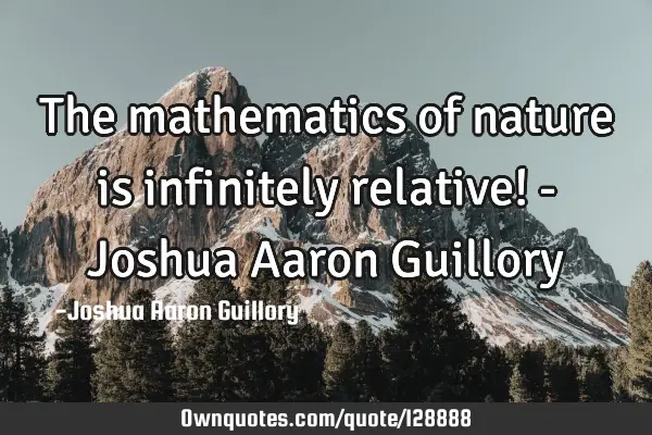 The mathematics of nature is infinitely relative! - Joshua Aaron G