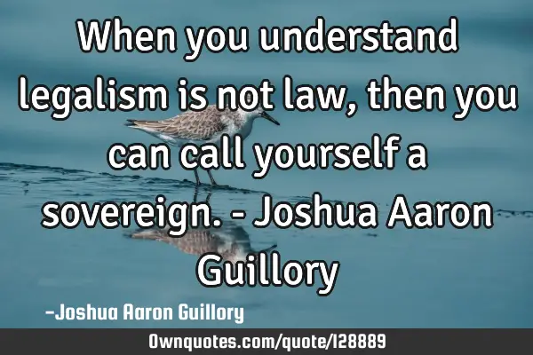 When you understand legalism is not law, then you can call yourself a sovereign. - Joshua Aaron G
