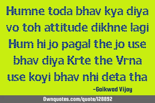 Humne toda bhav kya diya vo toh attitude dikhne lagi Hum hi jo pagal the jo use bhav diya Krte the V