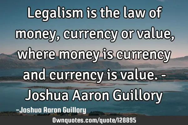 Legalism is the law of money, currency or value, where money is currency and currency is value. - J