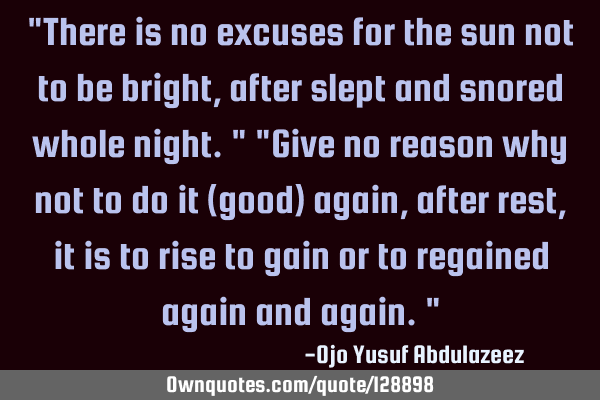 "There is no excuses for the sun not to be bright, after slept and snored whole night." "Give no