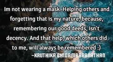 Im not wearing a mask.Helping others and forgetting that is my nature,because,remembering our good