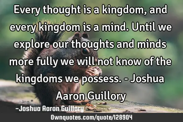 Every thought is a kingdom, and every kingdom is a mind. Until we explore our thoughts and minds