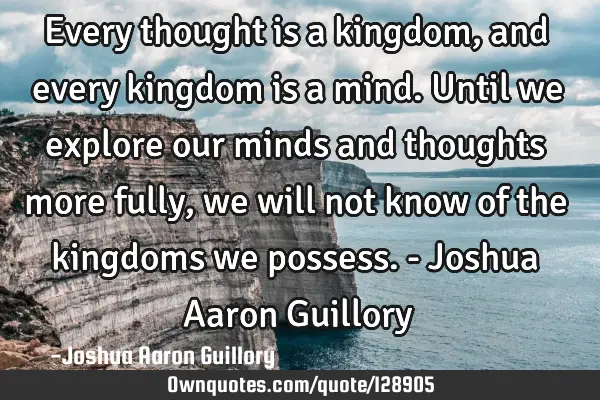Every thought is a kingdom, and every kingdom is a mind. Until we explore our minds and thoughts