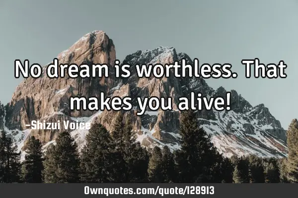 No dream is worthless. That makes you alive!
