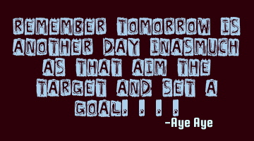 Remember tomorrow is another day inasmuch as that aim the target and set a goal....