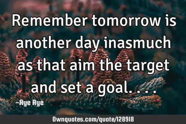 Remember tomorrow is another day inasmuch as that aim the target and set a