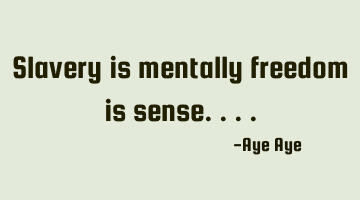 Slavery is mentally freedom is sense....