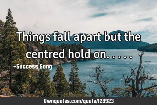 Things fall apart but the centred hold