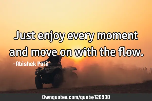 Just enjoy every moment and move on with the