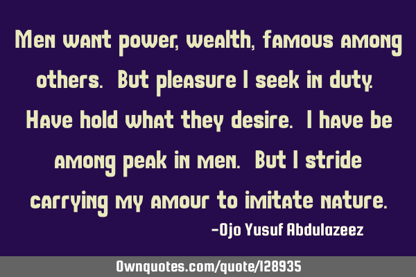 Men want power, wealth, famous among others. But pleasure I seek in duty. Have hold what they
