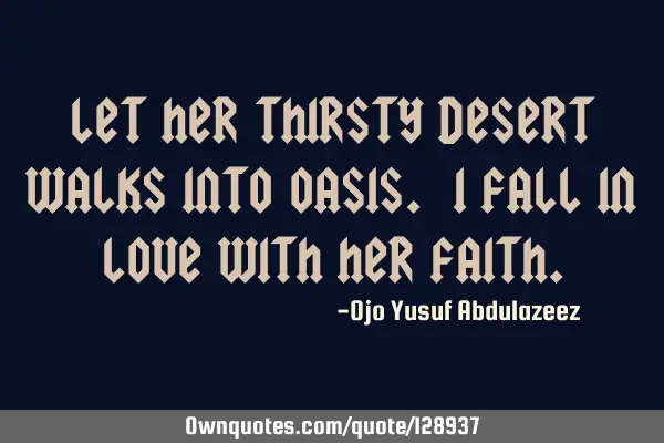 Let her thirsty desert walks into oasis. I fall in love with her