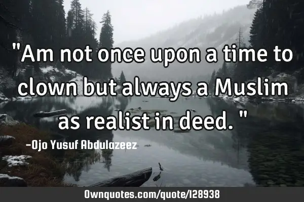 "Am not once upon a time to clown but always a Muslim as realist in deed. "