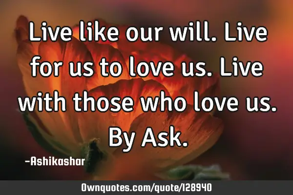 Live like our will. Live for us to love us. Live with those who love us. By A