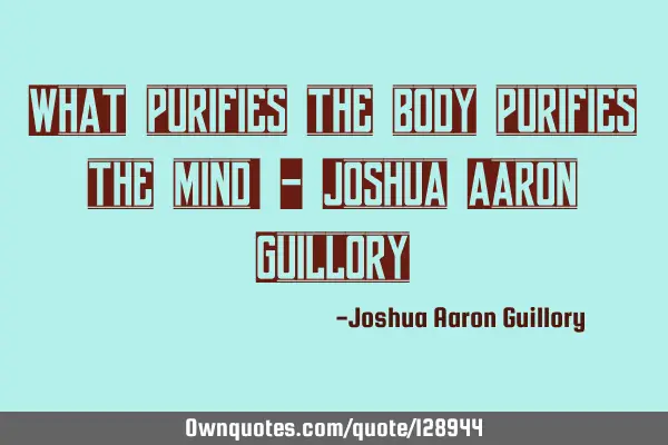 What purifies the body purifies the mind! - Joshua Aaron G
