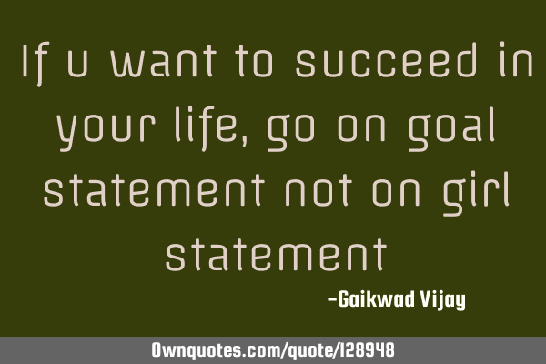 If u want to succeed in your life, go on goal statement not on girl
