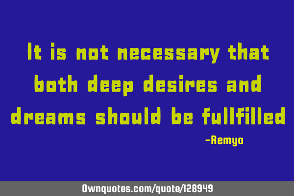 It is not necessary that both deep desires and dreams should be