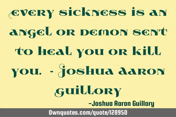 Every sickness is an angel or demon sent to heal you or kill you. - Joshua Aaron G