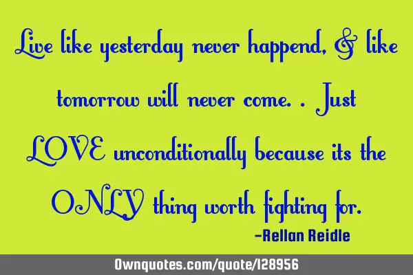Live like yesterday never happend, & like tomorrow will never come.. Just LOVE unconditionally