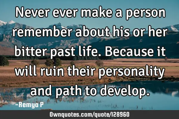 Never ever make a person remember about his or her bitter past life. Because it will ruin their