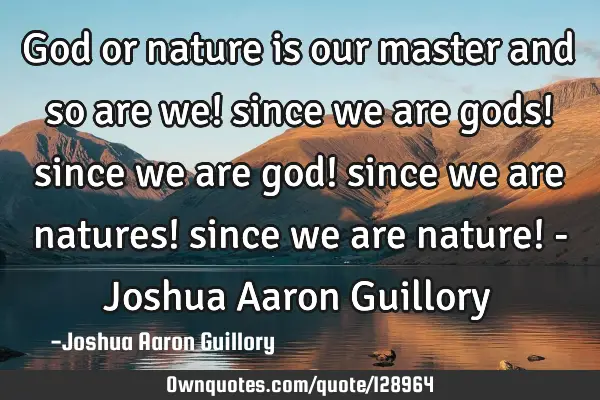 God or nature is our master and so are we! since we are gods! since we are god! since we are
