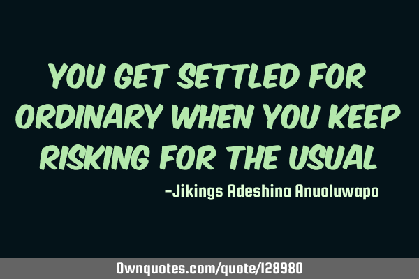 You get settled for ordinary when you keep risking for the