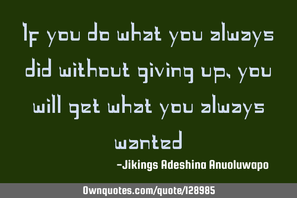 If you do what you always did without giving up, you will get what you always