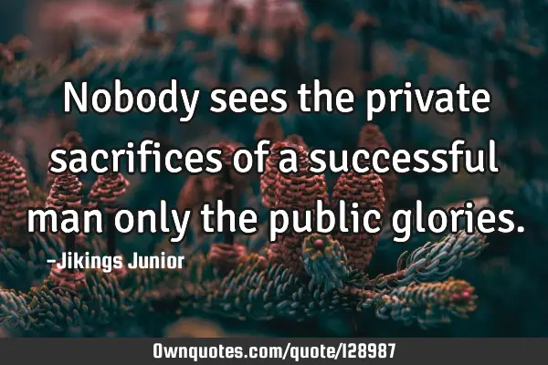 Nobody sees the private sacrifices of a successful man only the public